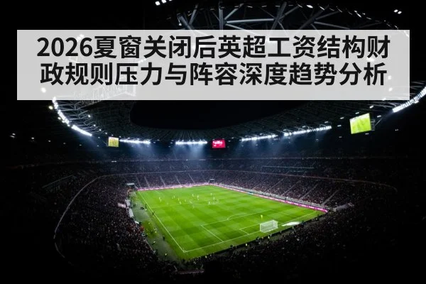 2026夏窗关闭后英超工资结构财政规则压力与阵容深度趋势分析