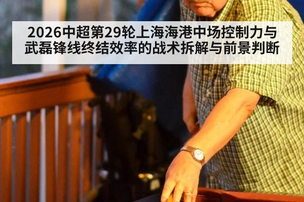 2026中超第29轮上海海港中场控制力与武磊锋线终结效率的战术拆解与前景判断