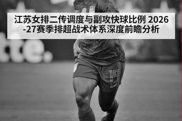 江苏女排二传调度与副攻快球比例 2026-27赛季排超战术体系深度前瞻分析