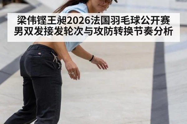梁伟铿王昶2026法国羽毛球公开赛男双发接发轮次与攻防转换节奏分析