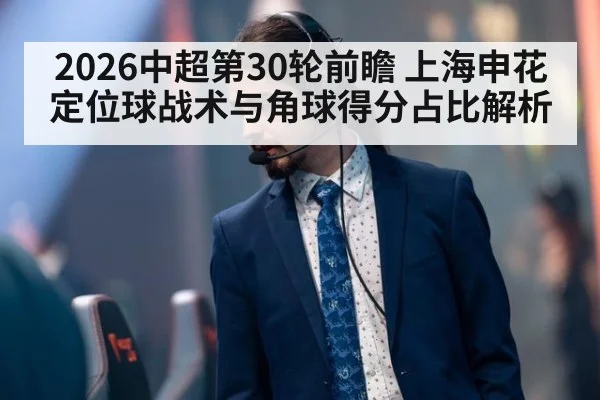 2026中超第30轮前瞻 上海申花定位球战术与角球得分占比解析